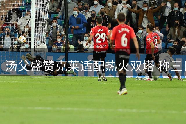汤父盛赞克莱适配热火双塔 称三巨头组合将产生绝佳化学反应